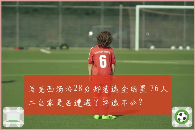 马克西场均28分却落选全明星 76人二当家是否遭遇了评选不公？