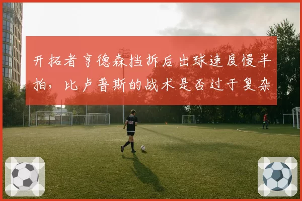 开拓者亨德森挡拆后出球速度慢半拍,比卢普斯的战术是否过于复杂?