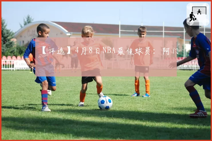 【评选】4月8日NBA最佳球员：阿门