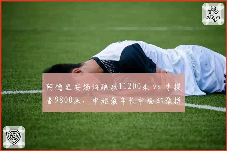 阿德里安场均跑动11200米 vs 李提香9800米,中超最年长中场却最拼命?