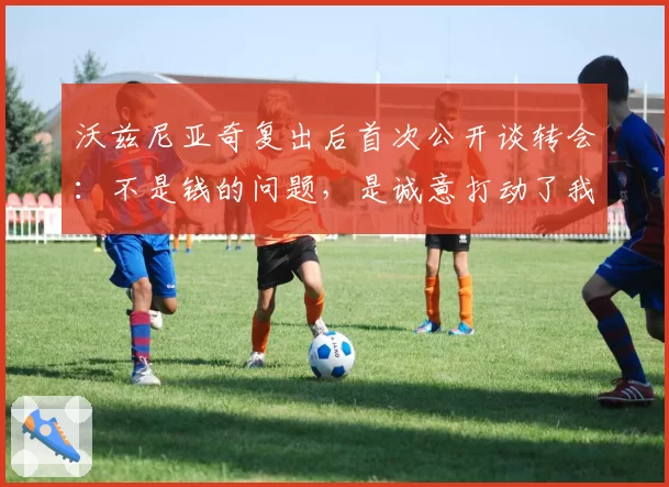 沃兹尼亚奇复出后首次公开谈转会：不是钱的问题，是诚意打动了我