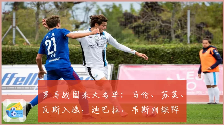 罗马战国米大名单：马伦、苏莱、瓦斯入选，迪巴拉、韦斯利缺阵