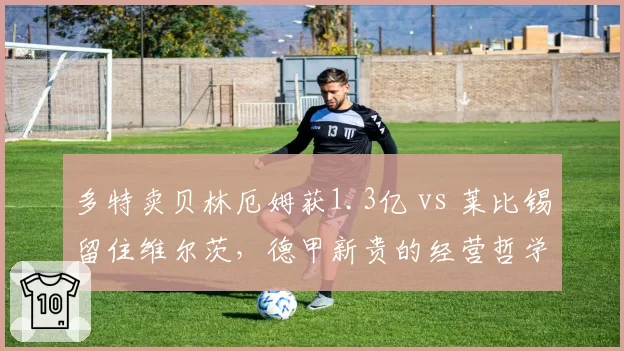 多特卖贝林厄姆获1.3亿 vs 莱比锡留住维尔茨,德甲新贵的经营哲学分野