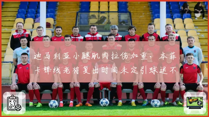 迪马利亚小腿肌肉拉伤加重，本菲卡锋线老将复出时间未定引球迷不满