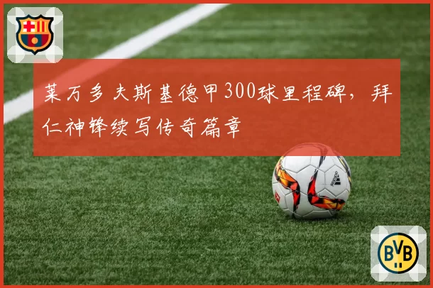 莱万多夫斯基德甲300球里程碑,拜仁神锋续写传奇篇章