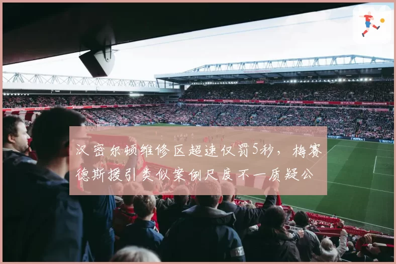 汉密尔顿维修区超速仅罚5秒,梅赛德斯援引类似案例尺度不一质疑公平