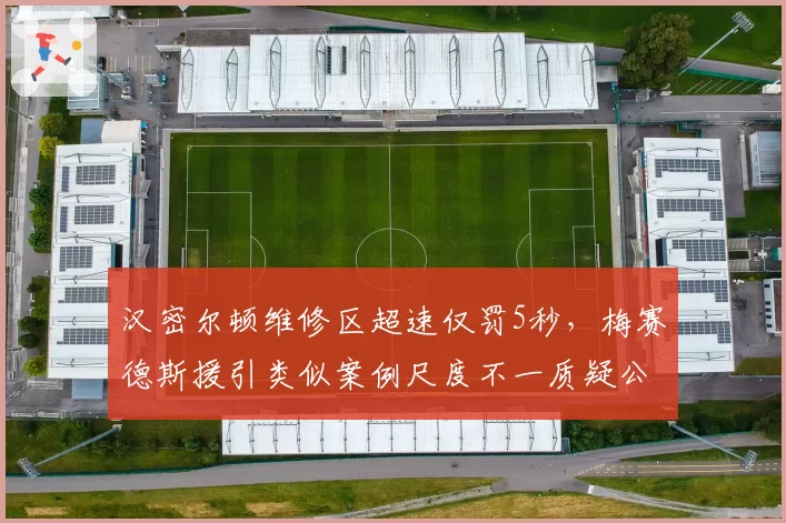 汉密尔顿维修区超速仅罚5秒,梅赛德斯援引类似案例尺度不一质疑公平