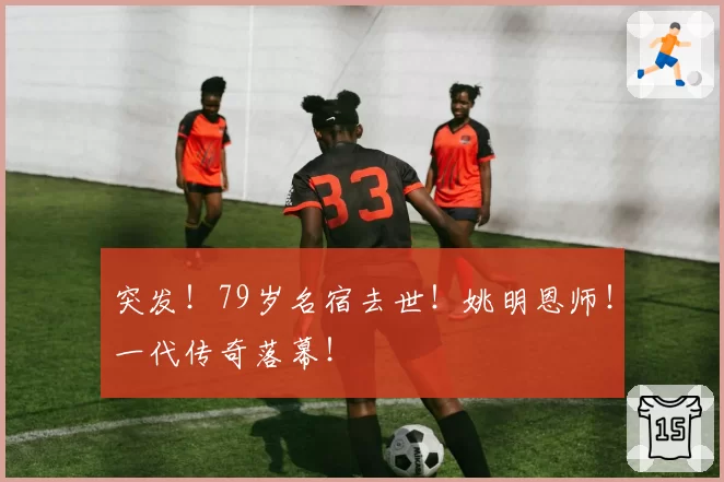 突发！79岁名宿去世！姚明恩师！一代传奇落幕！