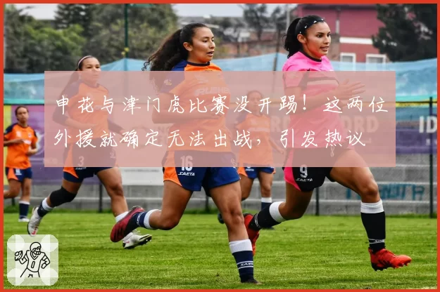 申花与津门虎比赛没开踢!这两位外援就确定无法出战,引发热议