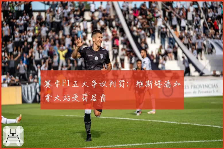 赛季F1五大争议判罚：维斯塔潘加拿大站受罚居首