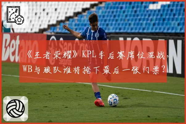 《王者荣耀》KPL季后赛席位混战，WB与狼队谁将抢下最后一张门票？