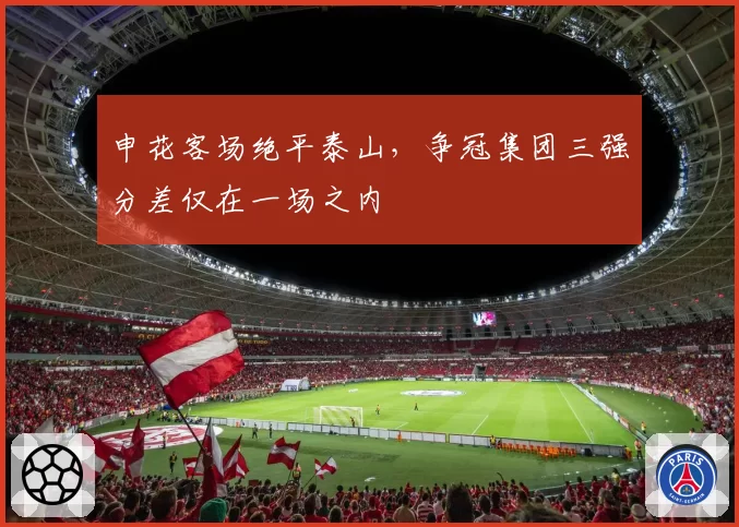 申花客场绝平泰山，争冠集团三强分差仅在一场之内