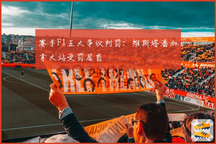 赛季F1五大争议判罚：维斯塔潘加拿大站受罚居首