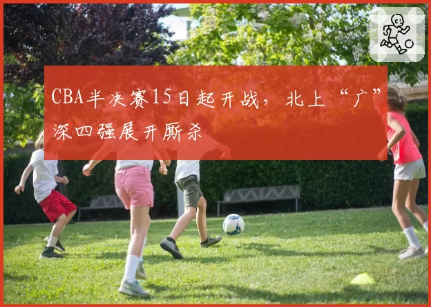 CBA半决赛15日起开战，北上“广”深四强展开厮杀