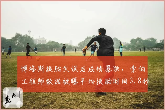 博塔斯换胎失误后成绩暴跌，索伯工程师数据被曝平均换胎时间3.8秒