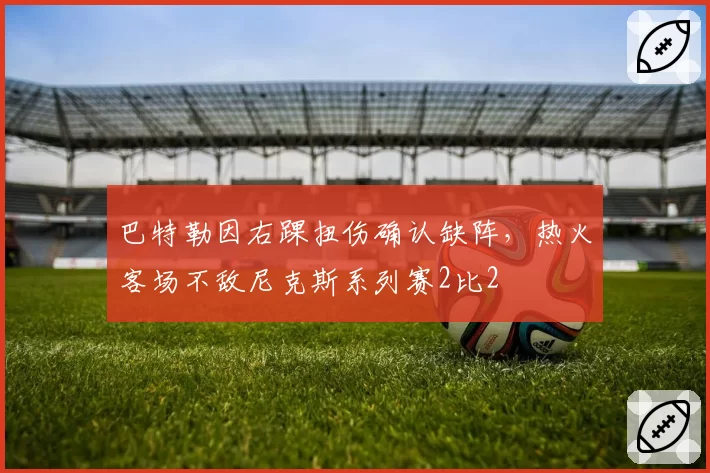 巴特勒因右踝扭伤确认缺阵,热火客场不敌尼克斯系列赛2比2