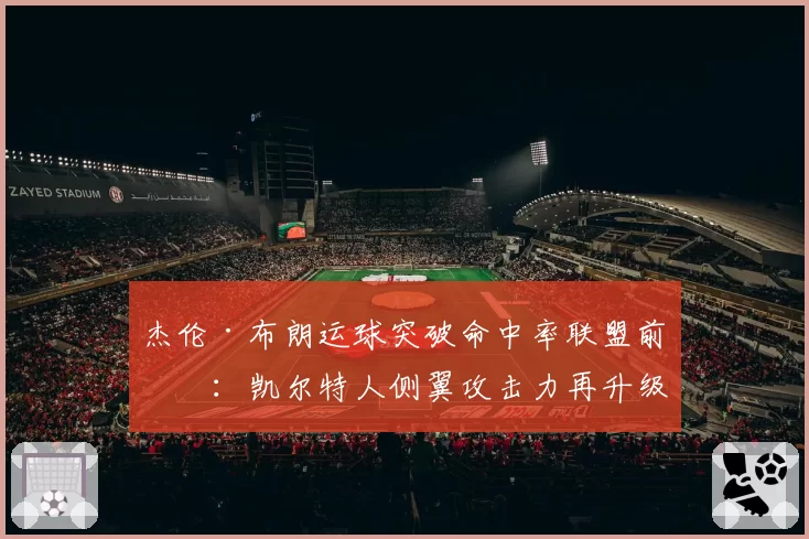 杰伦·布朗运球突破命中率联盟前五：凯尔特人侧翼攻击力再升级