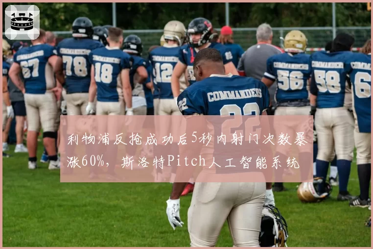 利物浦反抢成功后5秒内射门次数暴涨60%，斯洛特Pitch人工智能系统介入调教