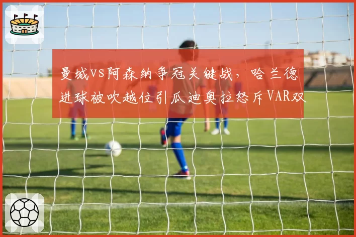 曼城vs阿森纳争冠关键战，哈兰德进球被吹越位引瓜迪奥拉怒斥VAR双标