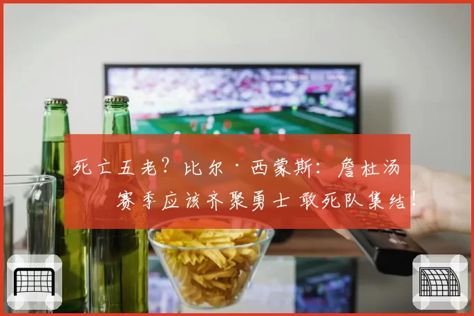 死亡五老？比尔·西蒙斯：詹杜汤下赛季应该齐聚勇士 敢死队集结!