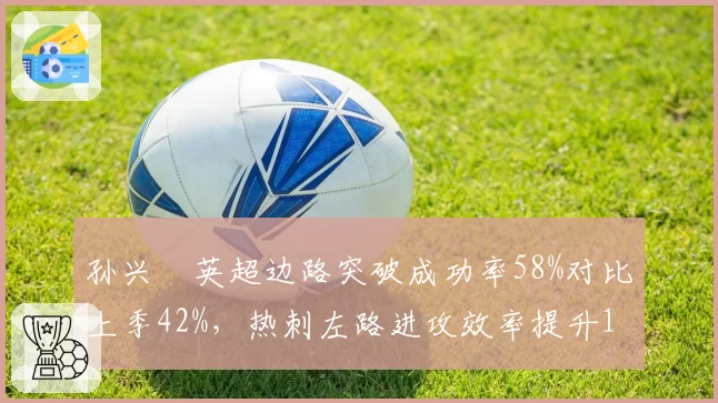 孙兴慜英超边路突破成功率58%对比上季42%,热刺左路进攻效率提升16%