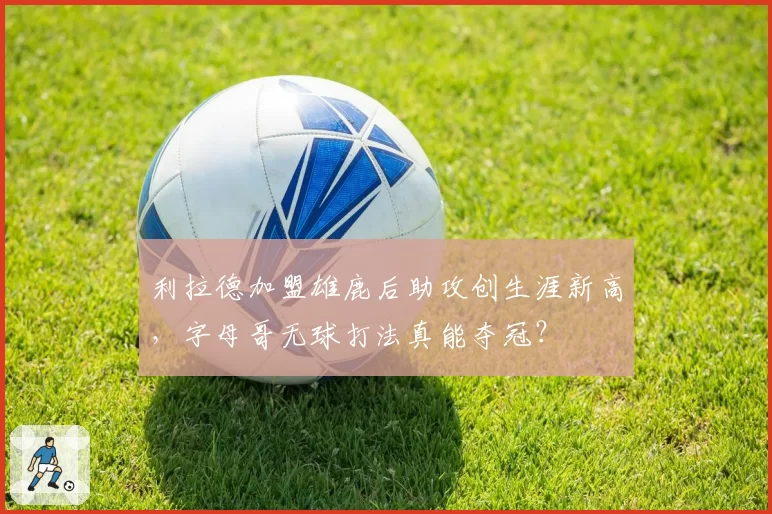 利拉德加盟雄鹿后助攻创生涯新高，字母哥无球打法真能夺冠？