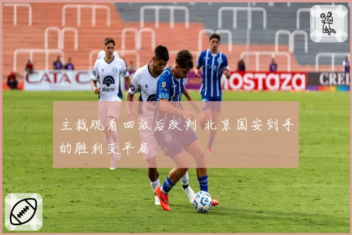 主裁观看回放后改判 北京国安到手的胜利变平局