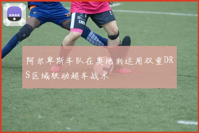 阿尔卑斯车队在奥地利运用双重DRS区域联动超车战术