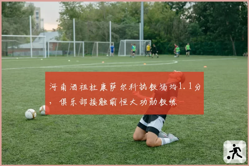 河南酒祖杜康萨尔科执教场均1.1分，俱乐部接触前恒大功勋教练