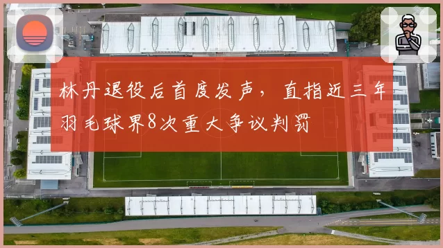 林丹退役后首度发声，直指近三年羽毛球界8次重大争议判罚