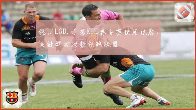 杭州LGD.小落KPL春季赛使用达摩，关键群控次数领跑联盟