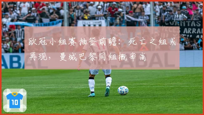 欧冠小组赛抽签前瞻：死亡之组或再现，曼城巴黎同组概率高