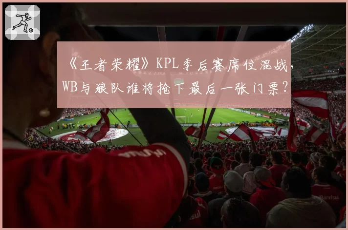 《王者荣耀》KPL季后赛席位混战，WB与狼队谁将抢下最后一张门票？