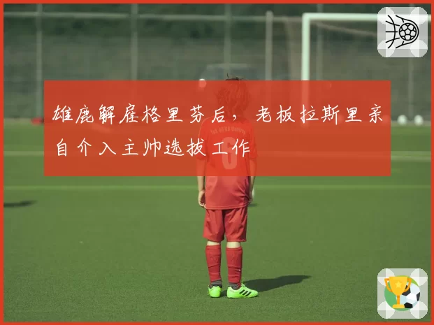 雄鹿解雇格里芬后，老板拉斯里亲自介入主帅选拔工作