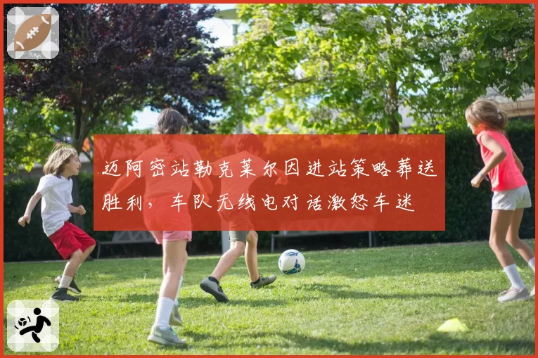 迈阿密站勒克莱尔因进站策略葬送胜利，车队无线电对话激怒车迷