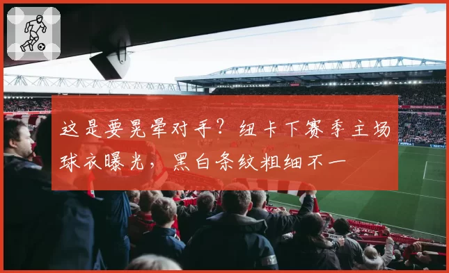 这是要晃晕对手?纽卡下赛季主场球衣曝光,黑白条纹粗细不一
