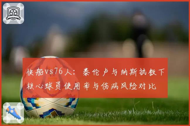 快船vs76人：泰伦卢与纳斯执教下核心球员使用率与伤病风险对比