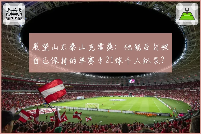 展望山东泰山克雷桑：他能否打破自己保持的单赛季21球个人纪录？