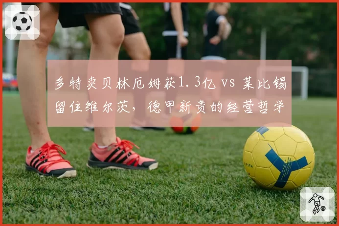 多特卖贝林厄姆获1.3亿 vs 莱比锡留住维尔茨,德甲新贵的经营哲学分野