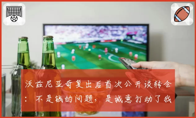 沃兹尼亚奇复出后首次公开谈转会：不是钱的问题，是诚意打动了我