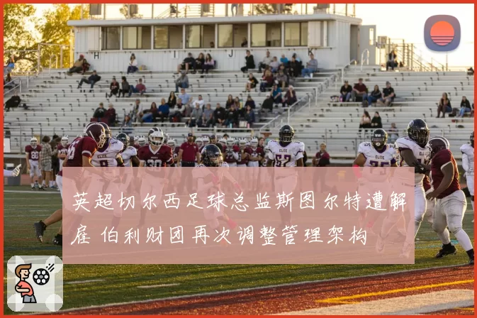 英超切尔西足球总监斯图尔特遭解雇 伯利财团再次调整管理架构