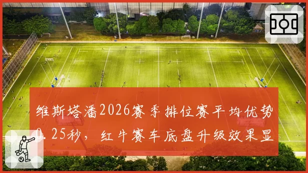 维斯塔潘2026赛季排位赛平均优势0.25秒，红牛赛车底盘升级效果显著