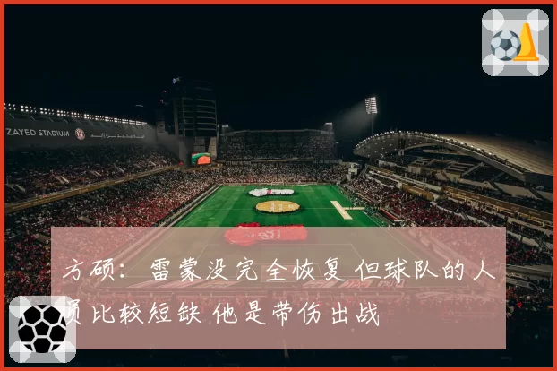 方硕：雷蒙没完全恢复 但球队的人员比较短缺 他是带伤出战