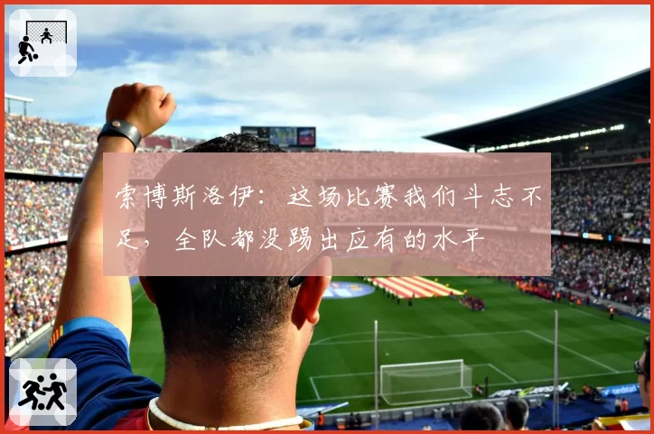 索博斯洛伊：这场比赛我们斗志不足，全队都没踢出应有的水平