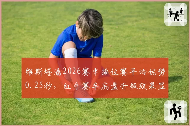 维斯塔潘2026赛季排位赛平均优势0.25秒，红牛赛车底盘升级效果显著