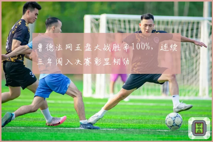 鲁德法网五盘大战胜率100%，连续三年闯入决赛彰显韧劲