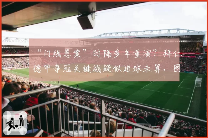 “门线悬案”时隔多年重演？拜仁德甲争冠关键战疑似进球未算，图赫尔要求公开全部影像