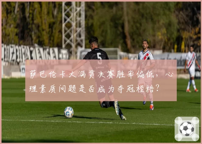 萨巴伦卡大满贯决赛胜率偏低,心理素质问题是否成为夺冠桎梏?