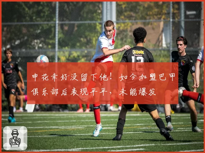 申花幸好没留下他！如今加盟巴甲俱乐部后表现平平，未能爆发