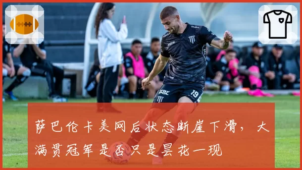 萨巴伦卡美网后状态断崖下滑，大满贯冠军是否只是昙花一现